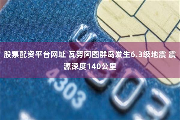 股票配资平台网址 瓦努阿图群岛发生6.3级地震 震源深度140公里