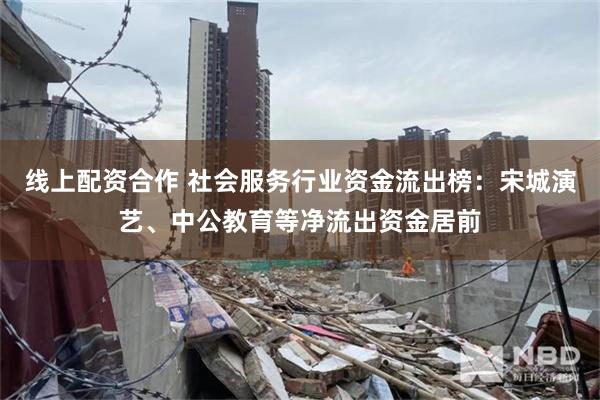 线上配资合作 社会服务行业资金流出榜:宋城演艺、中公教育等净流出资金居前