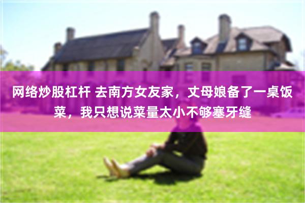 网络炒股杠杆 去南方女友家，丈母娘备了一桌饭菜，我只想说菜量太小不够塞牙缝