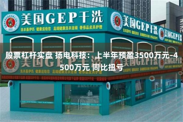 股票杠杆实盘 扬电科技：上半年预盈3500万元-4500万元 同比扭亏