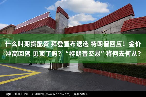 什么叫期货配资 拜登宣布退选 特朗普回应！金价冲高回落 见顶了吗？“特朗普交易”将何去何从？