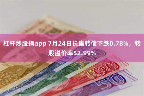 杠杆炒股指app 7月24日长集转债下跌0.78%，转股溢价率52.99%
