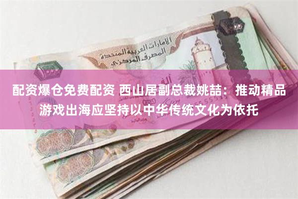 配资爆仓免费配资 西山居副总裁姚喆:推动精品游戏出海应坚持以中华传统文化为依托