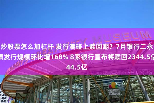炒股票怎么加杠杆 发行潮碰上赎回潮？7月银行二永债发行规模环比增168% 8家银行宣布将赎回2344.5亿