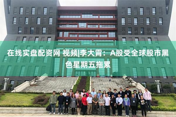 在线实盘配资网 视频|李大霄:A股受全球股市黑色星期五拖累