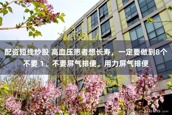 配资短线炒股 高血压患者想长寿,一定要做到8个不要 1、不要屏气排便。用力屏气排便