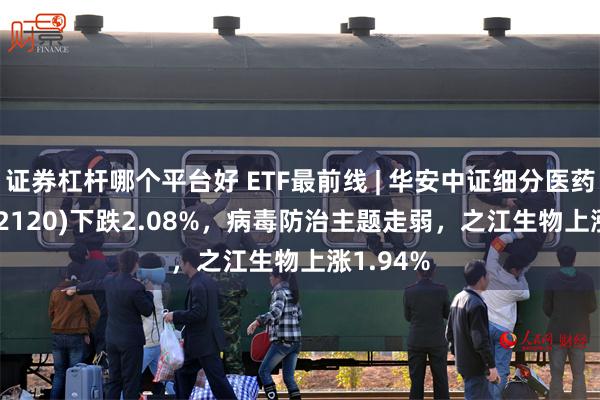 证券杠杆哪个平台好 ETF最前线 | 华安中证细分医药ETF(512120)下跌2.08%,病毒防治主题走弱,之江生物上涨1.94%