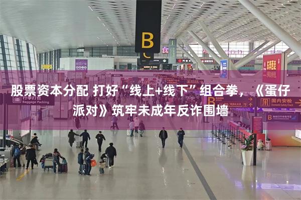 股票资本分配 打好“线上+线下”组合拳，《蛋仔派对》筑牢未成年反诈围墙