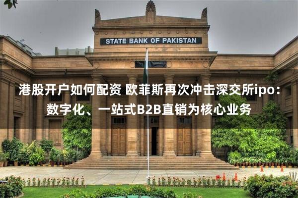 港股开户如何配资 欧菲斯再次冲击深交所ipo:数字化、一站式B2B直销为核心业务