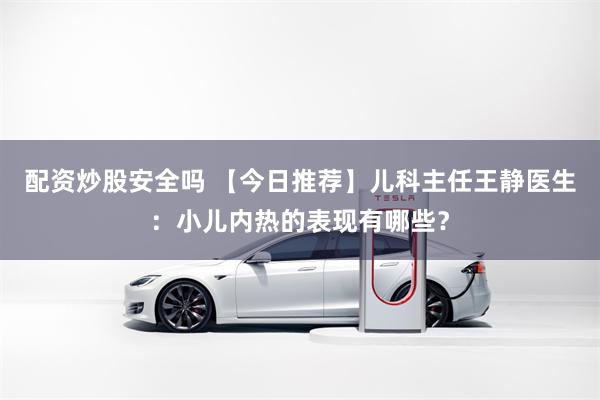 配资炒股安全吗 【今日推荐】儿科主任王静医生:小儿内热的表现有哪些?