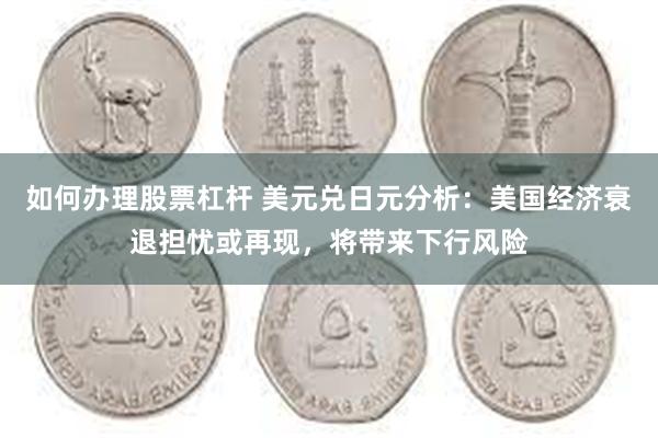 如何办理股票杠杆 美元兑日元分析:美国经济衰退担忧或再现,将带来下行风险