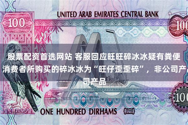股票配资首选网站 客服回应旺旺碎冰冰疑有粪便:消费者所购买的碎冰冰为“旺仔歪歪碎”,非公司产品