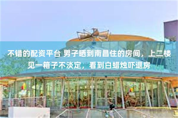 不错的配资平台 男子晒到南昌住的房间,上二楼见一箱子不淡定,看到白蜡烛吓退房