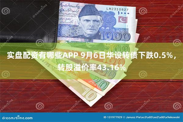 实盘配资有哪些APP 9月6日华设转债下跌0.5%,转股溢价率43.16%