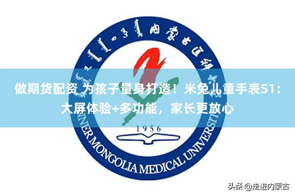做期货配资 为孩子量身打造!米兔儿童手表S1:大屏体验+多功能,家长更放心