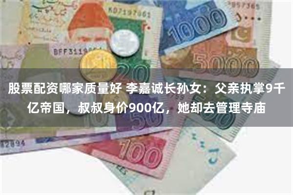 股票配资哪家质量好 李嘉诚长孙女:父亲执掌9千亿帝国,叔叔身价900亿,她却去管理寺庙