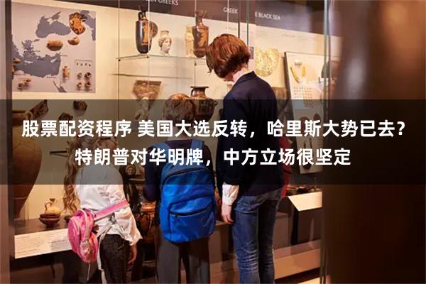 股票配资程序 美国大选反转,哈里斯大势已去?特朗普对华明牌,中方立场很坚定