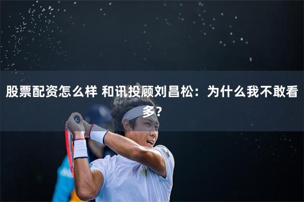 股票配资怎么样 和讯投顾刘昌松:为什么我不敢看多?
