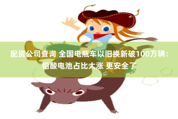 配资公司查询 全国电瓶车以旧换新破100万辆:铅酸电池占比大涨 更安全了