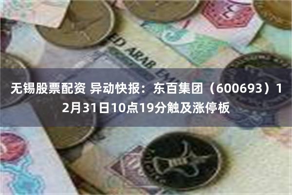 无锡股票配资 异动快报:东百集团(600693)12月31日10点19分触及涨停板