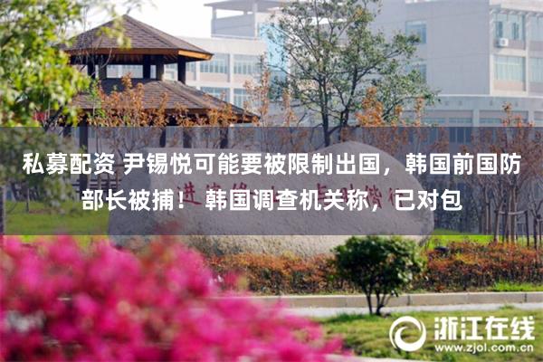 私募配资 尹锡悦可能要被限制出国,韩国前国防部长被捕! 韩国调查机关称,已对包