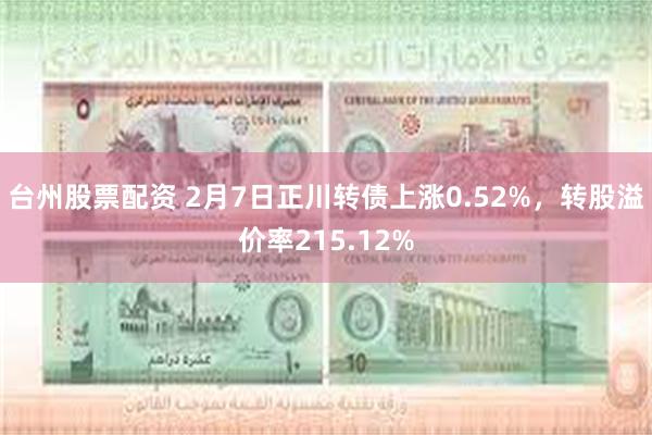 台州股票配资 2月7日正川转债上涨0.52%,转股溢价率215.12%