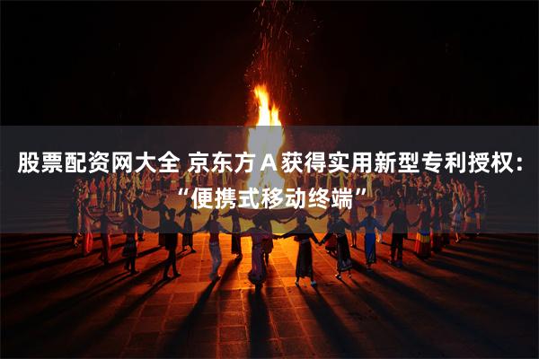 股票配资网大全 京东方A获得实用新型专利授权:“便携式移动终端”