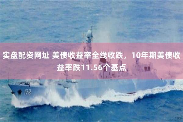 实盘配资网址 美债收益率全线收跌，10年期美债收益率跌11.56个基点