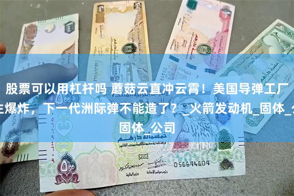 股票可以用杠杆吗 蘑菇云直冲云霄!美国导弹工厂发生爆炸,下一代洲际弹不能造了?_火箭发动机_固体_公司