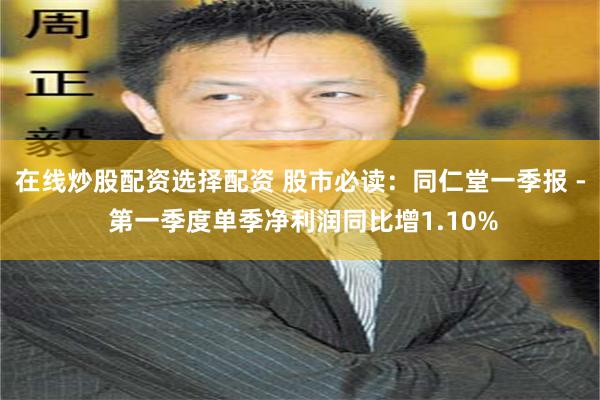 在线炒股配资选择配资 股市必读:同仁堂一季报 - 第一季度单季净利润同比增1.10%