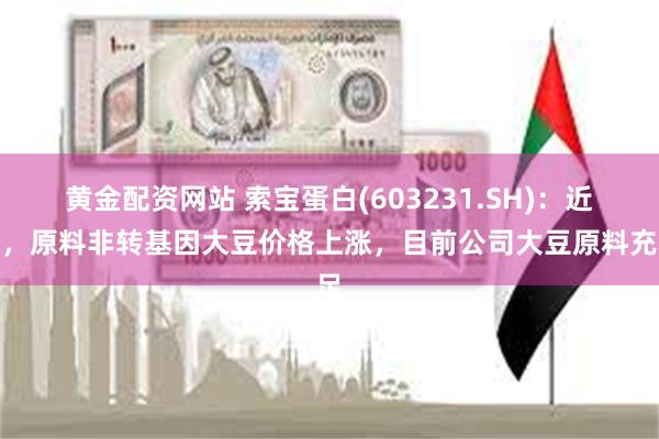 黄金配资网站 索宝蛋白(603231.SH):近期,原料非转基因大豆价格上涨,目前公司大豆原料充足