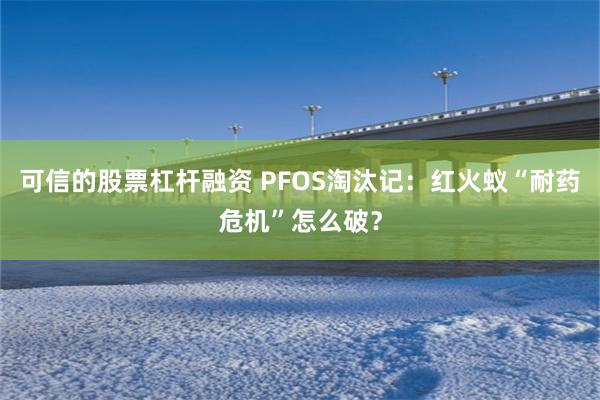 可信的股票杠杆融资 PFOS淘汰记：红火蚁“耐药危机”怎么破？