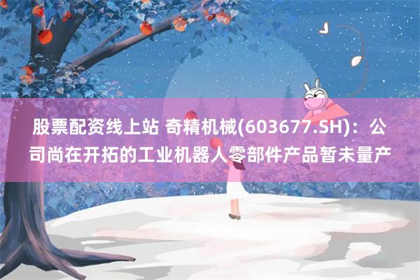 股票配资线上站 奇精机械(603677.SH):公司尚在开拓的工业机器人零部件产品暂未量产