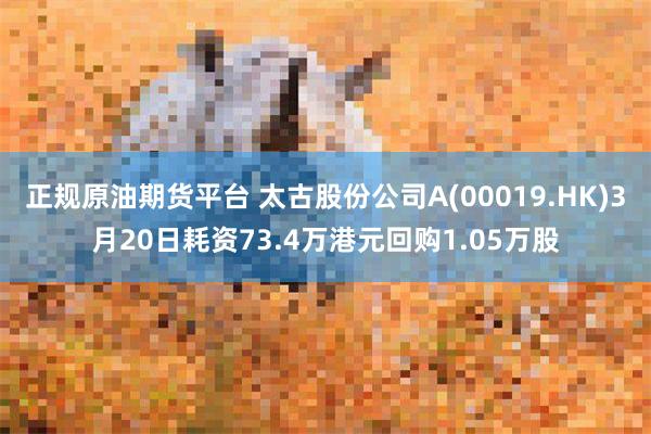 正规原油期货平台 太古股份公司A(00019.HK)3月20日耗资73.4万港元回购1.05万股