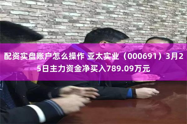 配资实盘账户怎么操作 亚太实业(000691)3月25日主力资金净买入789.09万元