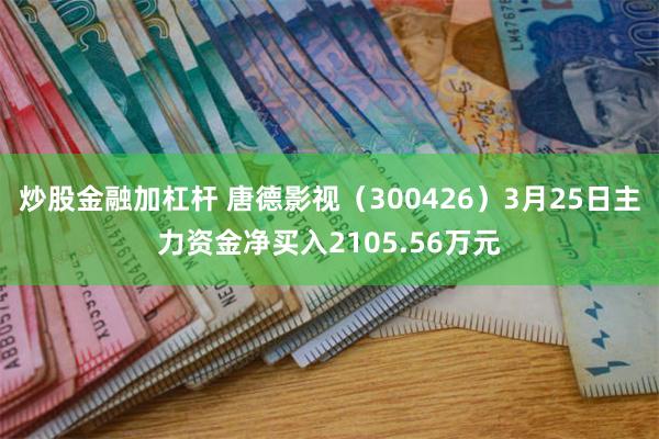 炒股金融加杠杆 唐德影视(300426)3月25日主力资金净买入2105.56万元