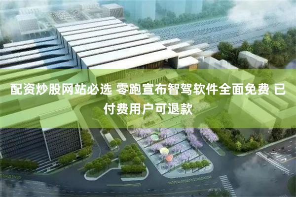 配资炒股网站必选 零跑宣布智驾软件全面免费 已付费用户可退款