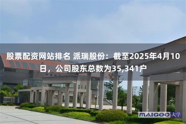 股票配资网站排名 派瑞股份：截至2025年4月10日，公司股东总数为35,341户