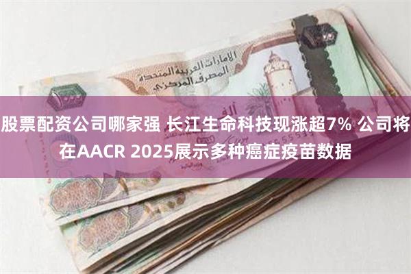 股票配资公司哪家强 长江生命科技现涨超7% 公司将在AACR 2025展示多种癌症疫苗数据