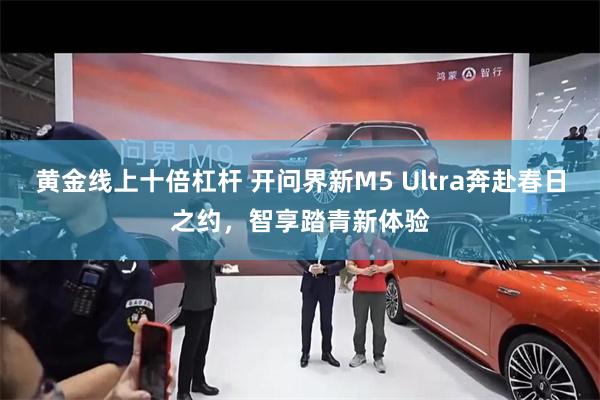 黄金线上十倍杠杆 开问界新M5 Ultra奔赴春日之约,智享踏青新体验