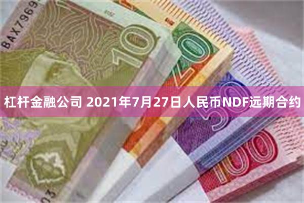杠杆金融公司 2021年7月27日人民币NDF远期合约