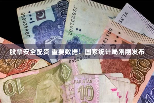 股票安全配资 重要数据!国家统计局刚刚发布
