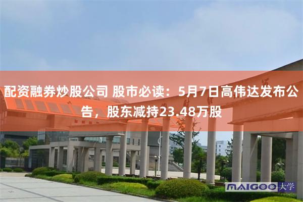 配资融券炒股公司 股市必读:5月7日高伟达发布公告,股东减持23.48万股