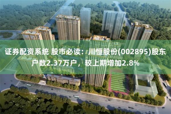 证券配资系统 股市必读:川恒股份(002895)股东户数2.37万户,较上期增加2.8%