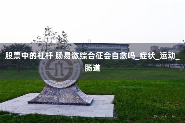 股票中的杠杆 肠易激综合征会自愈吗_症状_运动_肠道