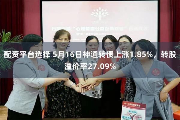 配资平台选择 5月16日神通转债上涨1.85%，转股溢价率27.09%