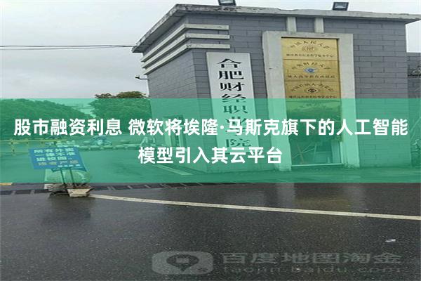 股市融资利息 微软将埃隆·马斯克旗下的人工智能模型引入其云平台