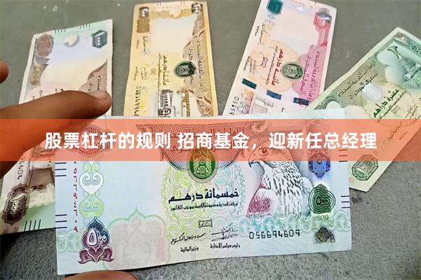 股票杠杆的规则 招商基金,迎新任总经理