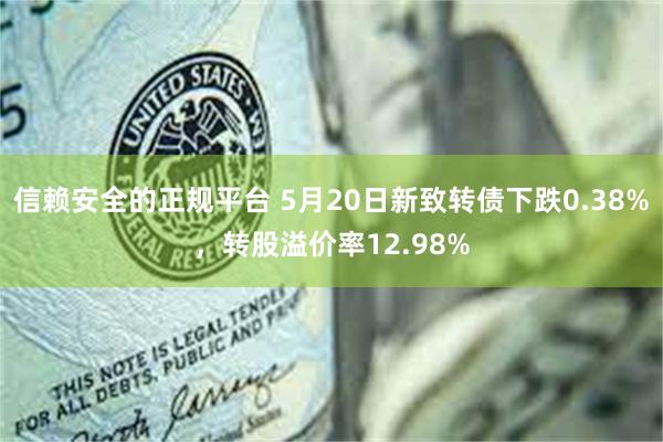 信赖安全的正规平台 5月20日新致转债下跌0.38%,转股溢价率12.98%