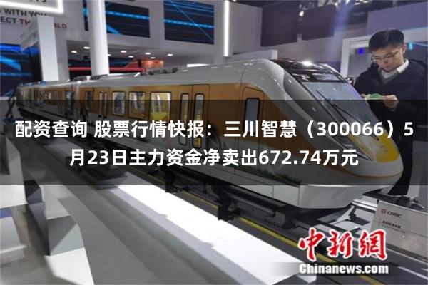 配资查询 股票行情快报:三川智慧(300066)5月23日主力资金净卖出672.74万元